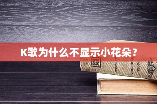 K歌为什么不显示小花朵？