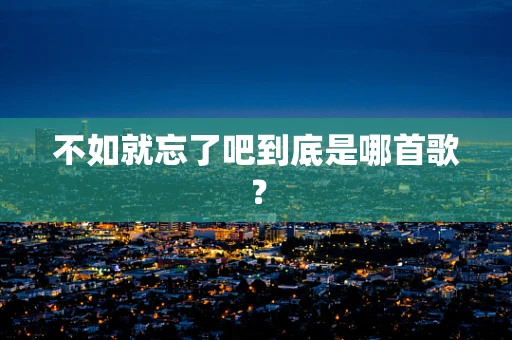 不如就忘了吧到底是哪首歌？
