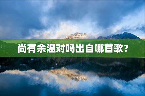 尚有余温对吗出自哪首歌？