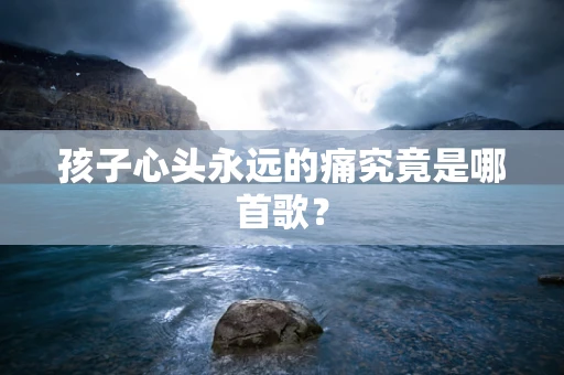 孩子心头永远的痛究竟是哪首歌？