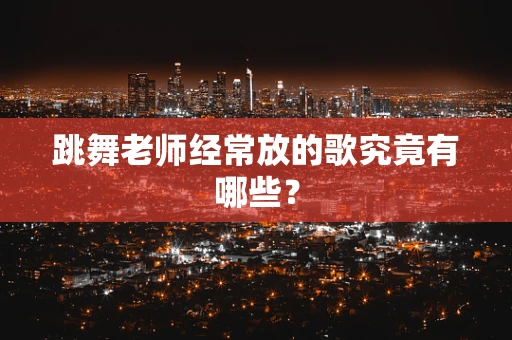 跳舞老师经常放的歌究竟有哪些？