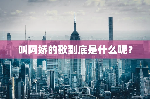 叫阿娇的歌到底是什么呢？