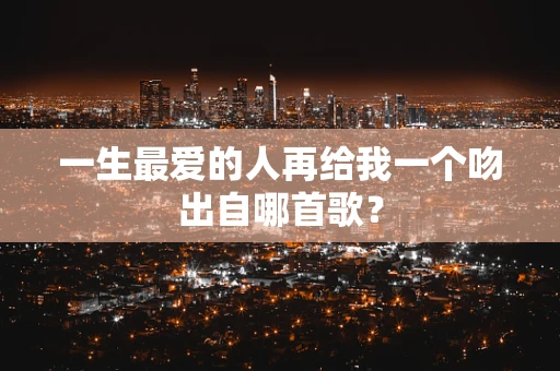 一生最爱的人再给我一个吻出自哪首歌？