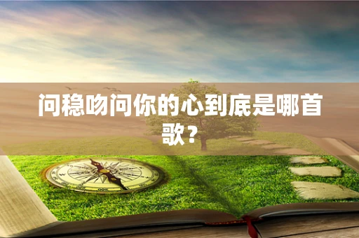 问稳吻问你的心到底是哪首歌？