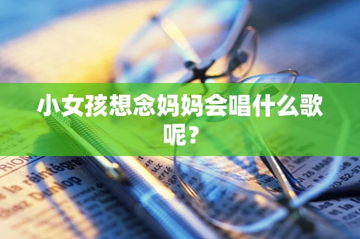 小女孩想念妈妈会唱什么歌呢？