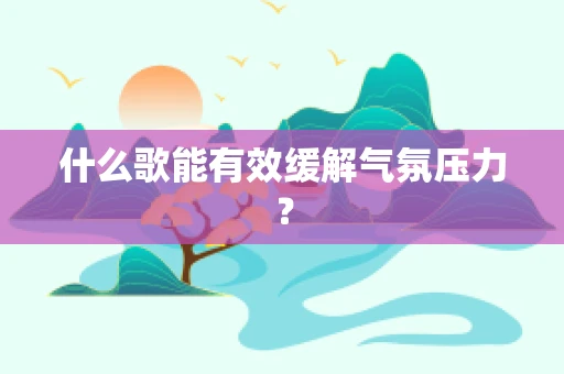 什么歌能有效缓解气氛压力？