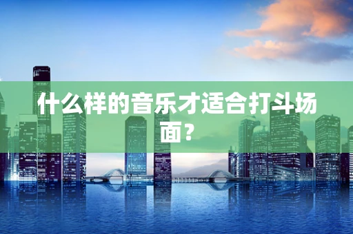 什么样的音乐才适合打斗场面？