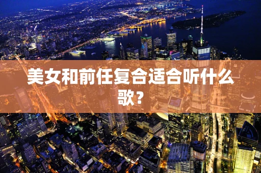 美女和前任复合适合听什么歌？