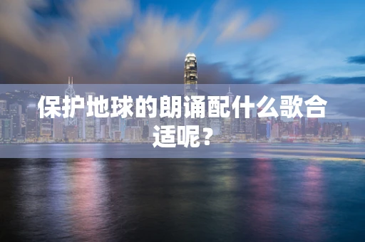 保护地球的朗诵配什么歌合适呢？