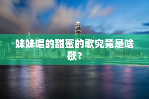 妹妹唱的甜蜜的歌究竟是啥歌？