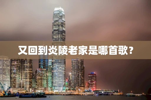 又回到炎陵老家是哪首歌？