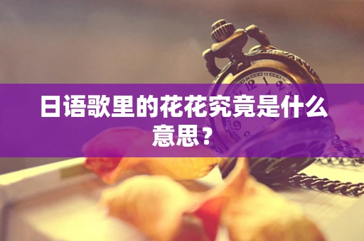 日语歌里的花花究竟是什么意思？