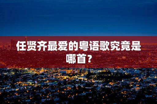 任贤齐最爱的粤语歌究竟是哪首？