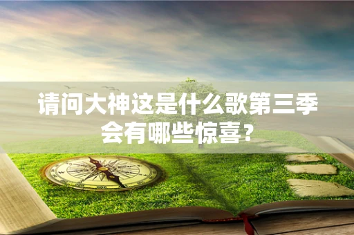 请问大神这是什么歌第三季会有哪些惊喜？