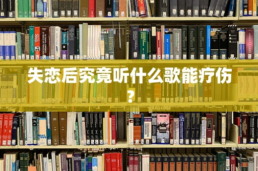 失恋后究竟听什么歌能疗伤？