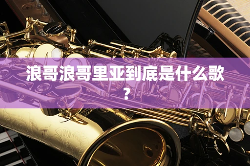 浪哥浪哥里亚到底是什么歌？