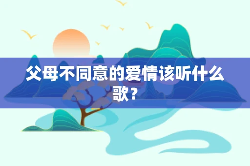父母不同意的爱情该听什么歌？