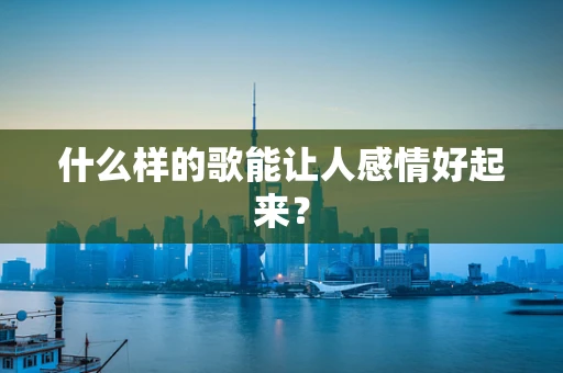 什么样的歌能让人感情好起来？
