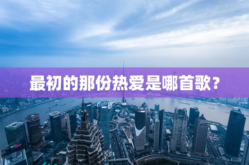 最初的那份热爱是哪首歌？