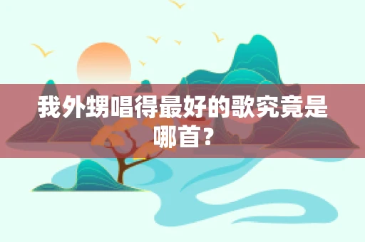 我外甥唱得最好的歌究竟是哪首？