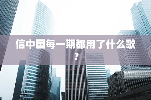 信中国每一期都用了什么歌？