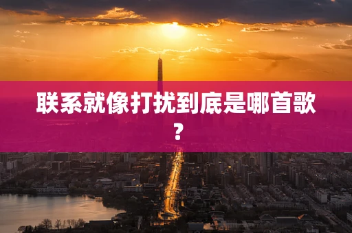 联系就像打扰到底是哪首歌？