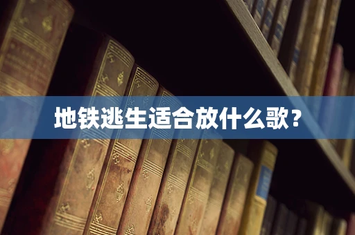 地铁逃生适合放什么歌？