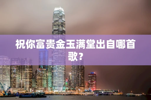 祝你富贵金玉满堂出自哪首歌？