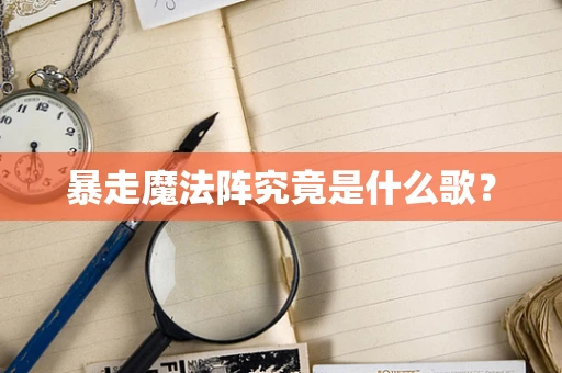 暴走魔法阵究竟是什么歌？