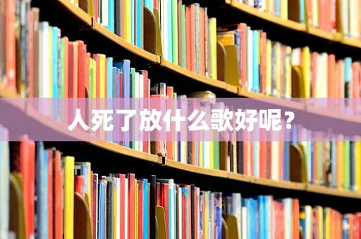 人死了放什么歌好呢？