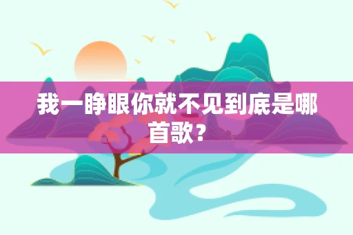 我一睁眼你就不见到底是哪首歌？