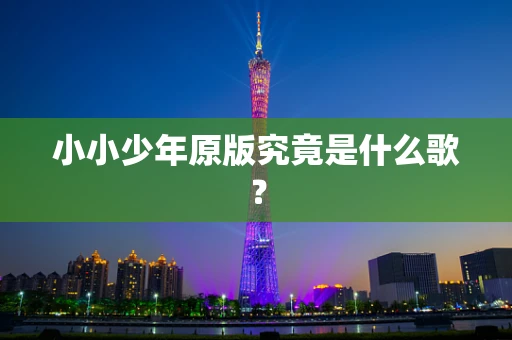 小小少年原版究竟是什么歌？