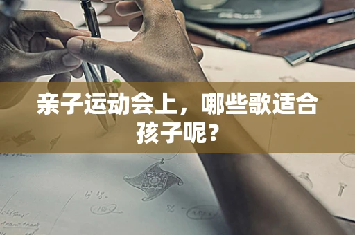 亲子运动会上，哪些歌适合孩子呢？
