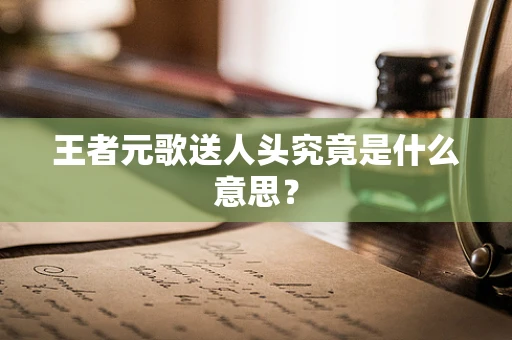 王者元歌送人头究竟是什么意思？