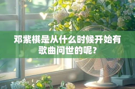 邓紫棋是从什么时候开始有歌曲问世的呢？