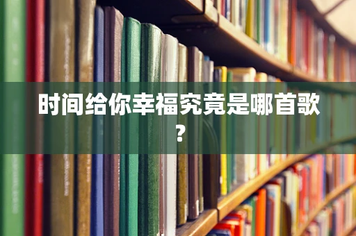 时间给你幸福究竟是哪首歌？