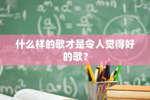 什么样的歌才是令人觉得好的歌？