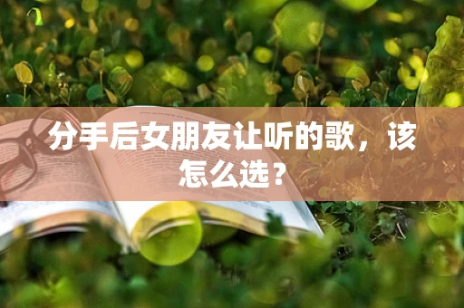 分手后女朋友让听的歌，该怎么选？