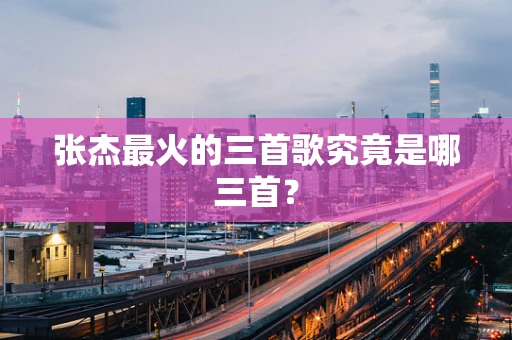 张杰最火的三首歌究竟是哪三首？
