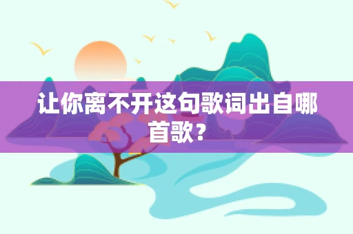 让你离不开这句歌词出自哪首歌？
