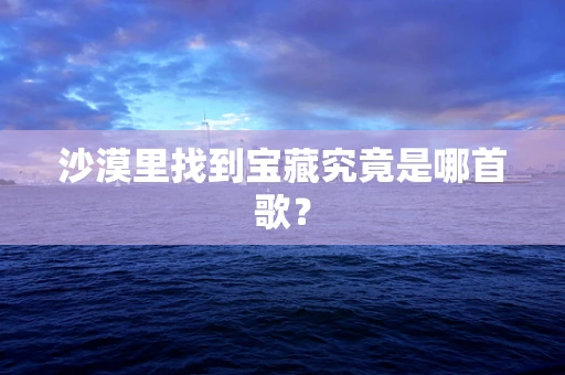 沙漠里找到宝藏究竟是哪首歌？