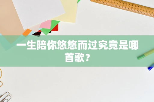一生陪你悠悠而过究竟是哪首歌？