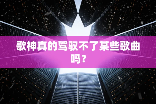 歌神真的驾驭不了某些歌曲吗？