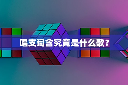 唱支词含究竟是什么歌？