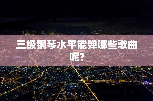 三级钢琴水平能弹哪些歌曲呢？