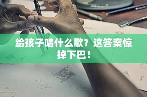给孩子唱什么歌？这答案惊掉下巴！