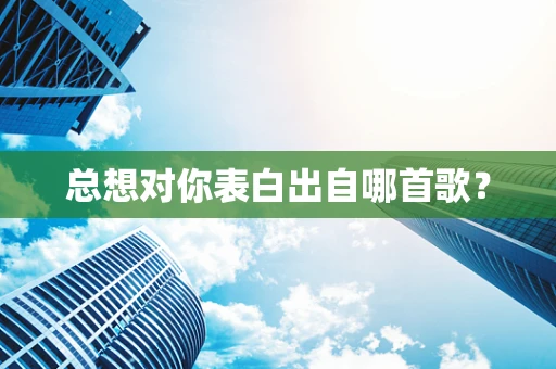 总想对你表白出自哪首歌？