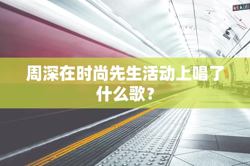 周深在时尚先生活动上唱了什么歌？