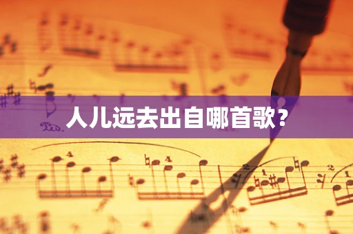 人儿远去出自哪首歌？