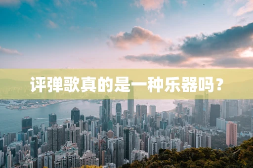 评弹歌真的是一种乐器吗？
